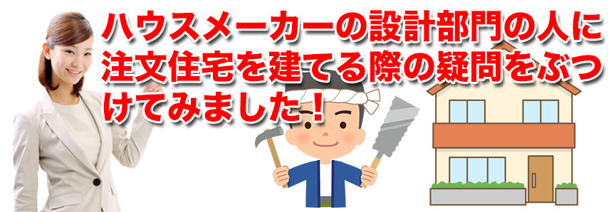 ハウスメーカーの設計部門の人に注文住宅を建てる際の疑問をぶつけてみました！